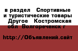  в раздел : Спортивные и туристические товары » Другое . Костромская обл.,Волгореченск г.